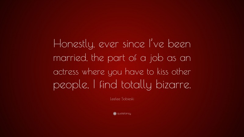 Leelee Sobieski Quote: “Honestly, ever since I’ve been married, the part of a job as an actress where you have to kiss other people, I find totally bizarre.”