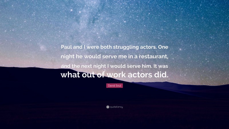 David Soul Quote: “Paul and I were both struggling actors. One night he would serve me in a restaurant, and the next night I would serve him. It was what out of work actors did.”