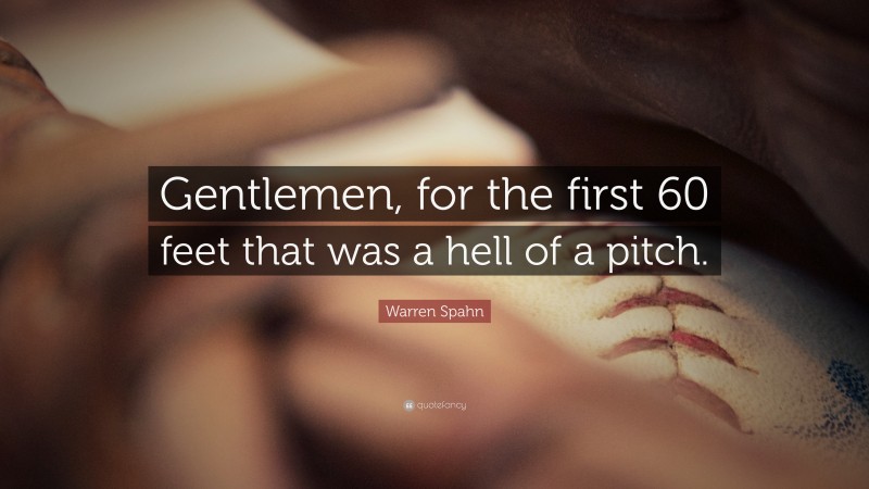 Warren Spahn Quote: “Gentlemen, for the first 60 feet that was a hell of a pitch.”