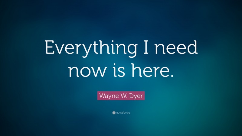 Wayne W. Dyer Quote: “Everything I need now is here.”