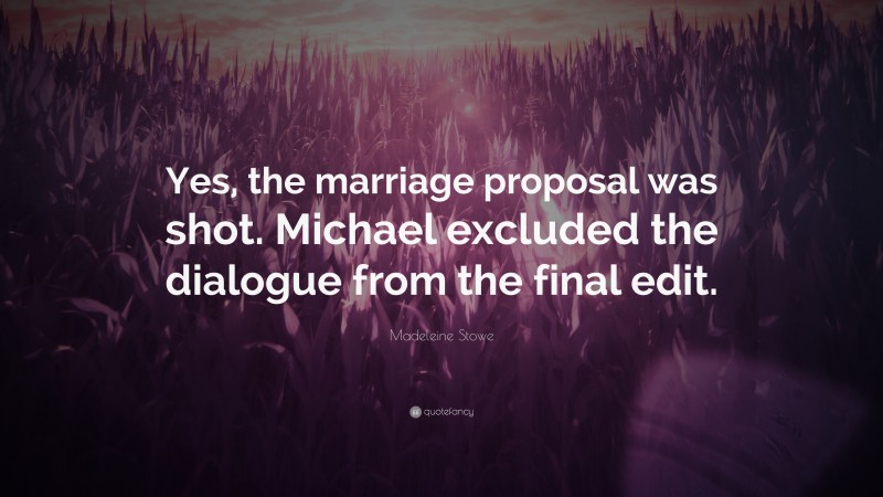 Madeleine Stowe Quote: “Yes, the marriage proposal was shot. Michael excluded the dialogue from the final edit.”