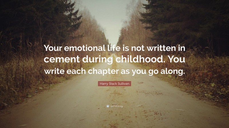 Harry Stack Sullivan Quote: “Your emotional life is not written in cement during childhood. You write each chapter as you go along.”