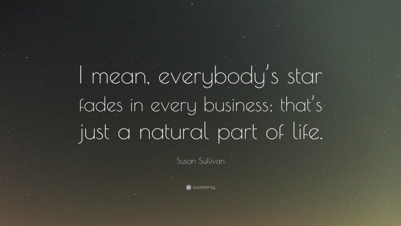 Susan Sullivan Quote: “I mean, everybody’s star fades in every business; that’s just a natural part of life.”