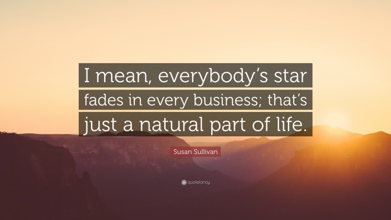 Susan Sullivan Quote: “I mean, everybody’s star fades in every business; that’s just a natural part of life.”