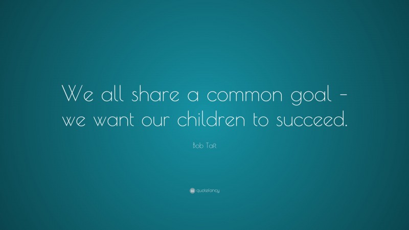 Bob Taft Quote: “We all share a common goal – we want our children to succeed.”