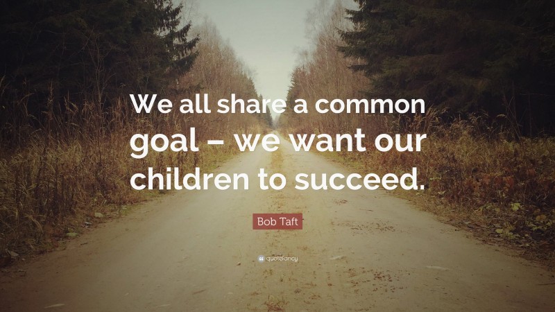 Bob Taft Quote: “We all share a common goal – we want our children to succeed.”