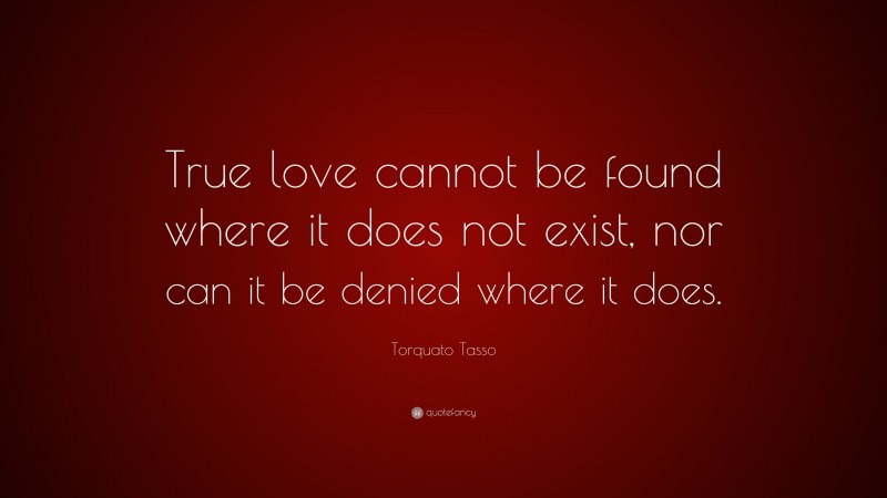 Torquato Tasso Quote: “True love cannot be found where it does not exist, nor can it be denied where it does.”