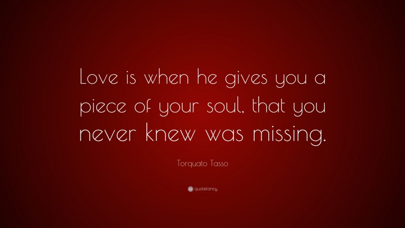 Torquato Tasso Quote: “Love is when he gives you a piece of your soul, that you never knew was missing.”