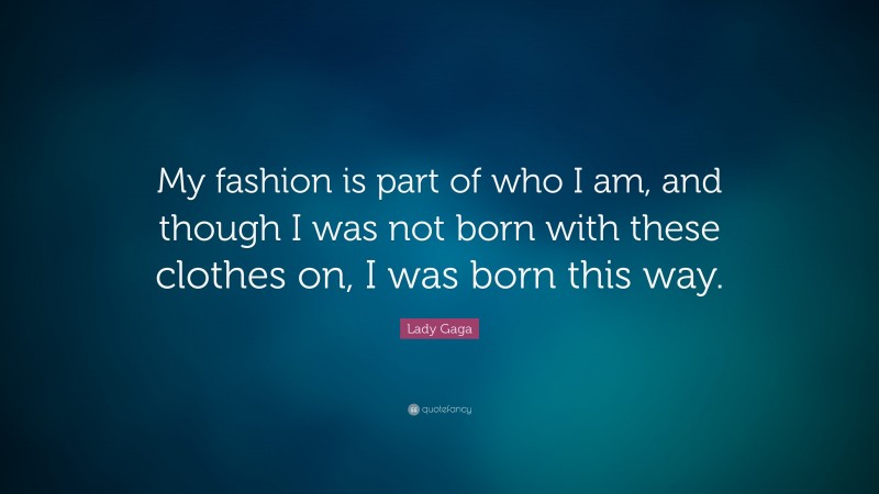 Lady Gaga Quote: “My fashion is part of who I am, and though I was not born with these clothes on, I was born this way.”