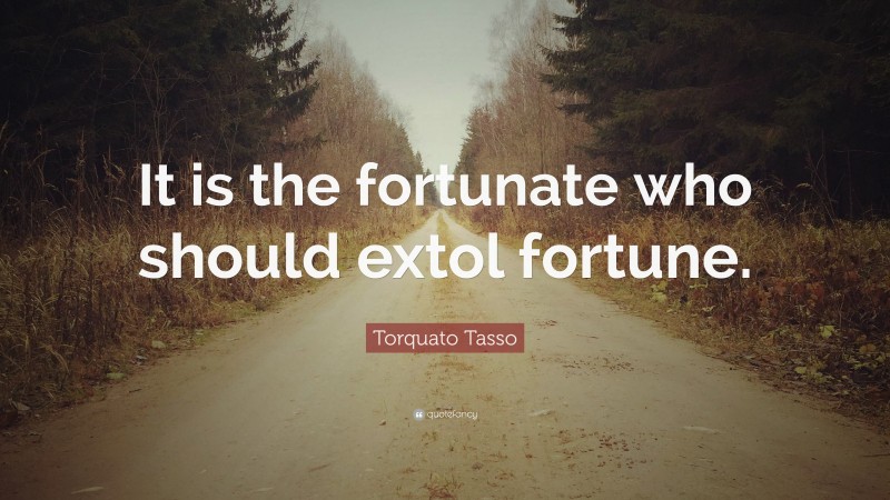 Torquato Tasso Quote: “It is the fortunate who should extol fortune.”