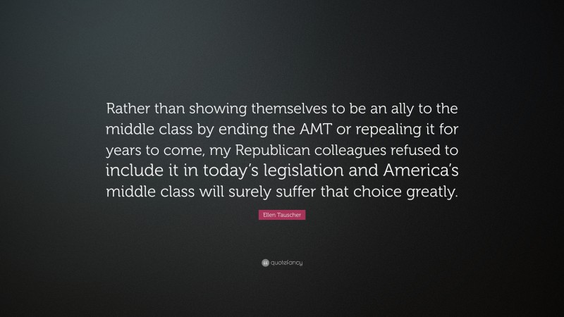 Ellen Tauscher Quote: “Rather than showing themselves to be an ally to the middle class by ending the AMT or repealing it for years to come, my Republican colleagues refused to include it in today’s legislation and America’s middle class will surely suffer that choice greatly.”