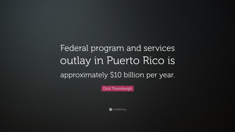 Dick Thornburgh Quote: “Federal program and services outlay in Puerto Rico is approximately $10 billion per year.”