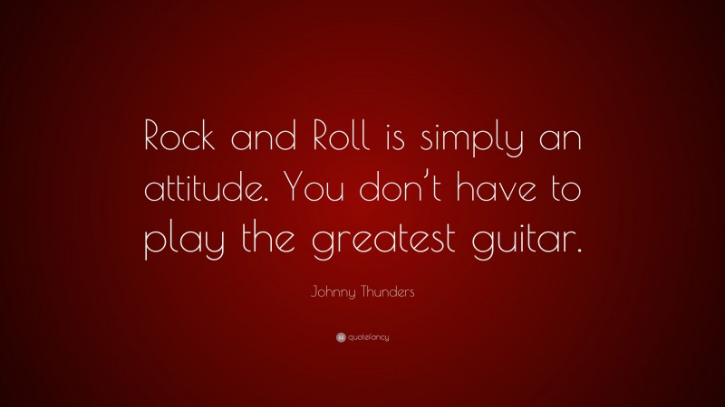 Johnny Thunders Quote: “Rock and Roll is simply an attitude. You don’t have to play the greatest guitar.”