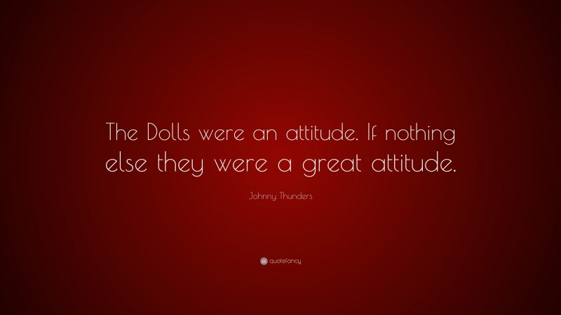 Johnny Thunders Quote: “The Dolls were an attitude. If nothing else they were a great attitude.”