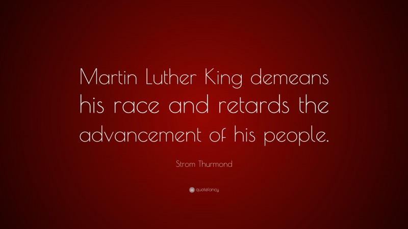 Strom Thurmond Quote: “Martin Luther King demeans his race and retards the advancement of his people.”