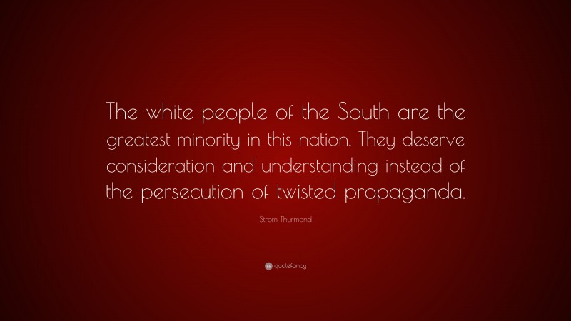 Strom Thurmond Quote: “The white people of the South are the greatest minority in this nation. They deserve consideration and understanding instead of the persecution of twisted propaganda.”