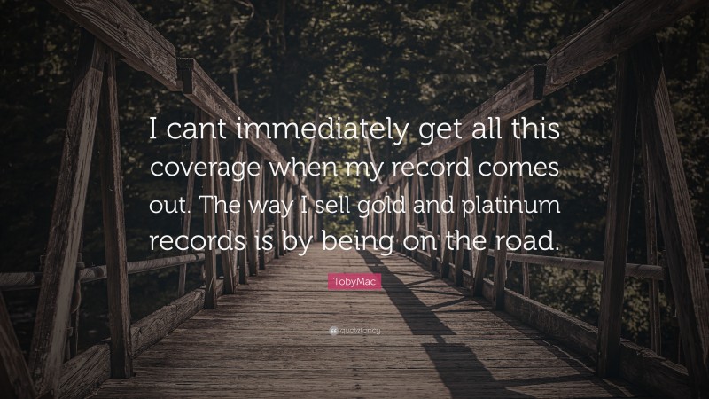 TobyMac Quote: “I cant immediately get all this coverage when my record comes out. The way I sell gold and platinum records is by being on the road.”