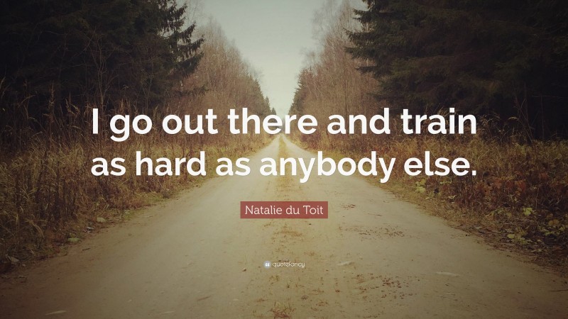 Natalie du Toit Quote: “I go out there and train as hard as anybody else.”