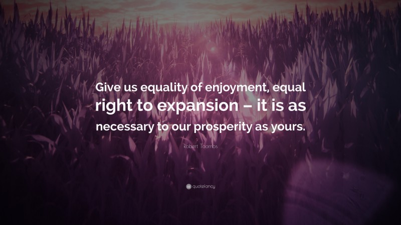 Robert Toombs Quote: “Give us equality of enjoyment, equal right to expansion – it is as necessary to our prosperity as yours.”