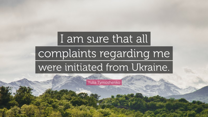 Yulia Tymoshenko Quote: “I am sure that all complaints regarding me were initiated from Ukraine.”