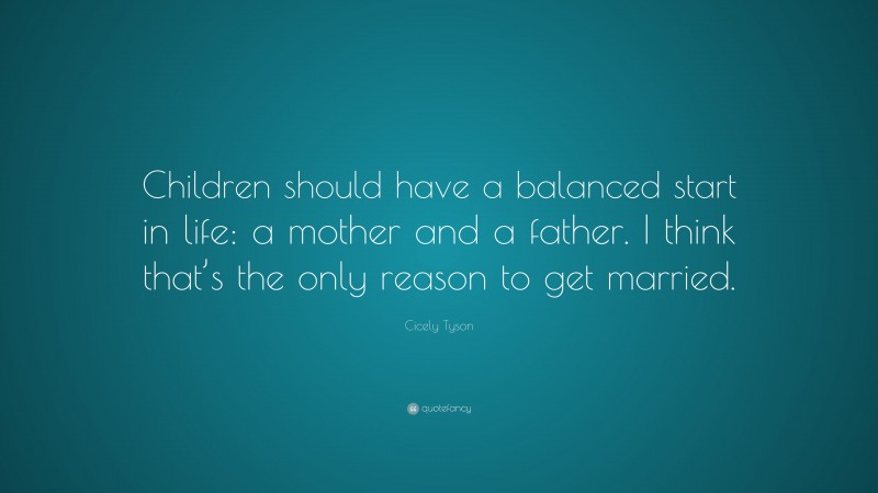 Cicely Tyson Quote: “Children should have a balanced start in life: a mother and a father. I think that’s the only reason to get married.”