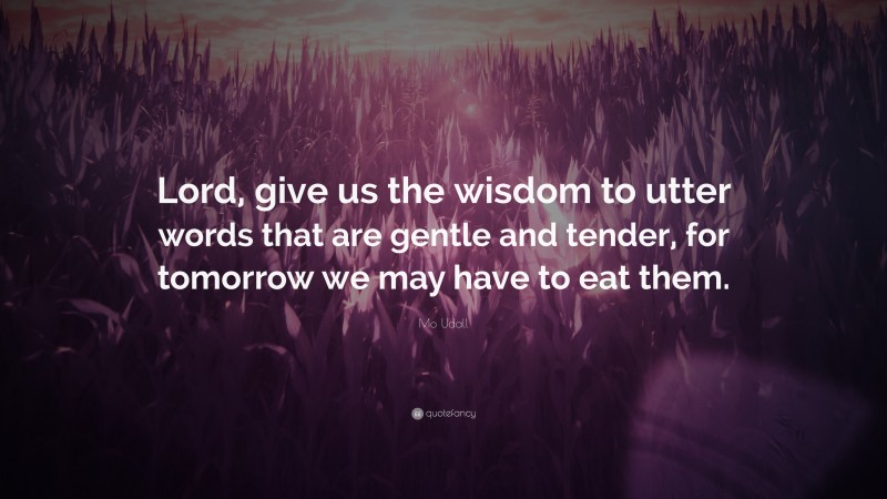 Mo Udall Quote: “Lord, give us the wisdom to utter words that are gentle and tender, for tomorrow we may have to eat them.”