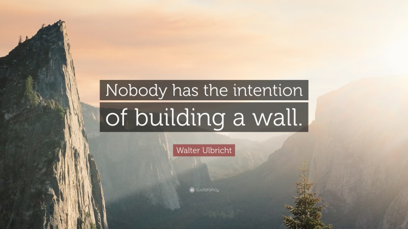 Walter Ulbricht Quote: “Nobody has the intention of building a wall.”