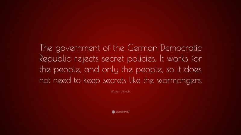 Walter Ulbricht Quote: “The government of the German Democratic Republic rejects secret policies. It works for the people, and only the people, so it does not need to keep secrets like the warmongers.”