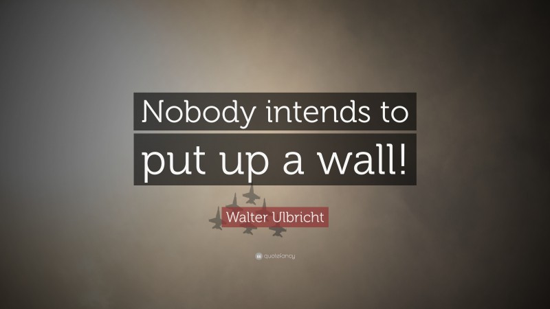Walter Ulbricht Quote: “Nobody intends to put up a wall!”