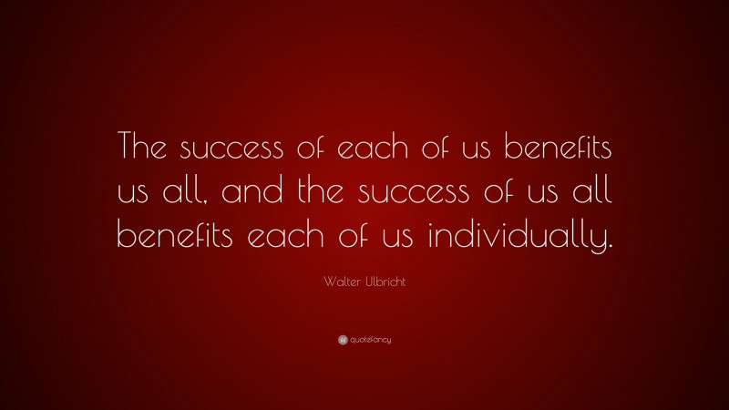 Walter Ulbricht Quote: “The success of each of us benefits us all, and the success of us all benefits each of us individually.”