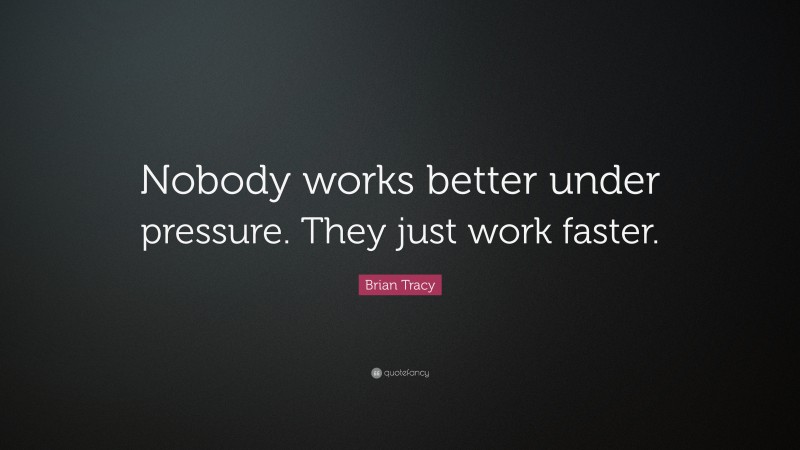 Brian Tracy Quote: “Nobody works better under pressure. They just work faster.”