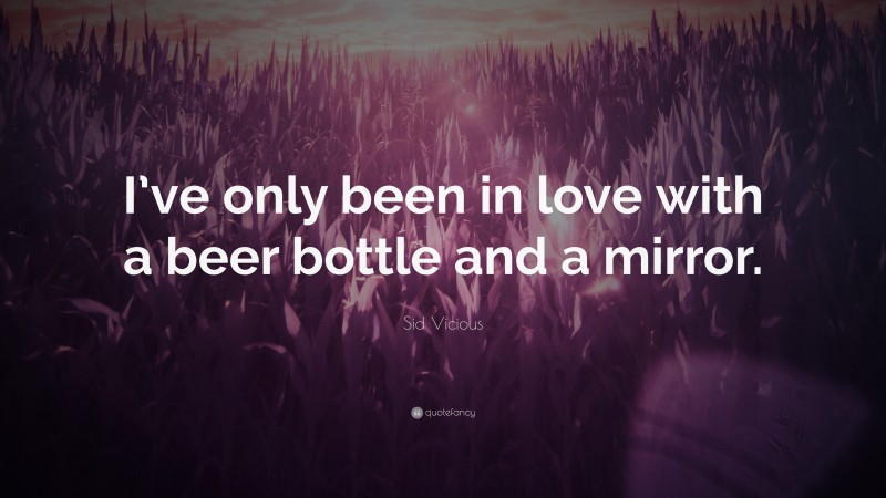 Sid Vicious Quote: “I’ve only been in love with a beer bottle and a mirror.”