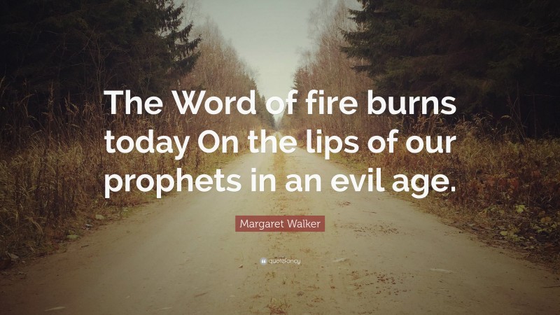 Margaret Walker Quote: “The Word of fire burns today On the lips of our prophets in an evil age.”