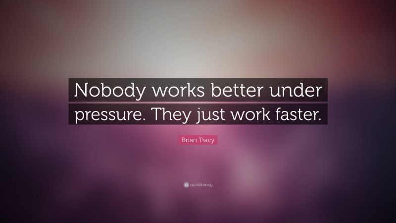 Brian Tracy Quote: “Nobody works better under pressure. They just work faster.”