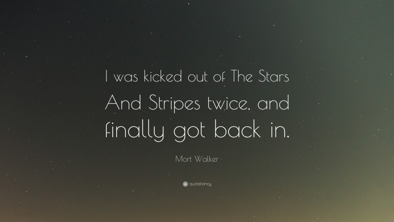 Mort Walker Quote: “I was kicked out of The Stars And Stripes twice, and finally got back in.”