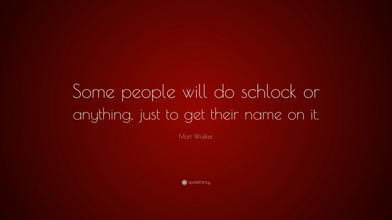 Mort Walker Quote: “Some people will do schlock or anything, just to get their name on it.”