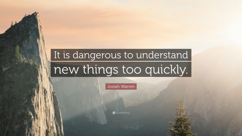 Josiah Warren Quote: “It is dangerous to understand new things too quickly.”