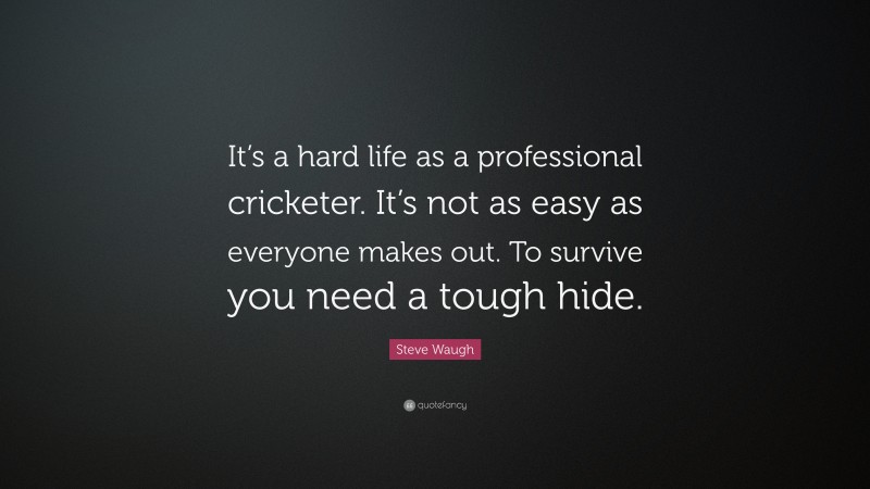 Steve Waugh Quote: “It’s a hard life as a professional cricketer. It’s not as easy as everyone makes out. To survive you need a tough hide.”
