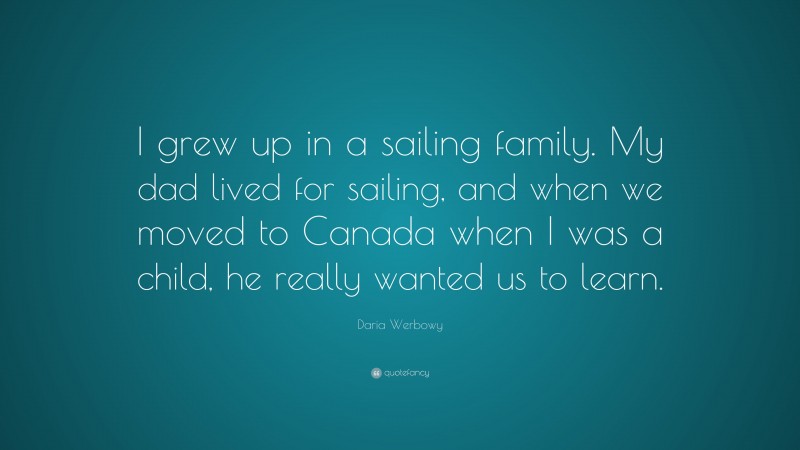 Daria Werbowy Quote: “I grew up in a sailing family. My dad lived for sailing, and when we moved to Canada when I was a child, he really wanted us to learn.”