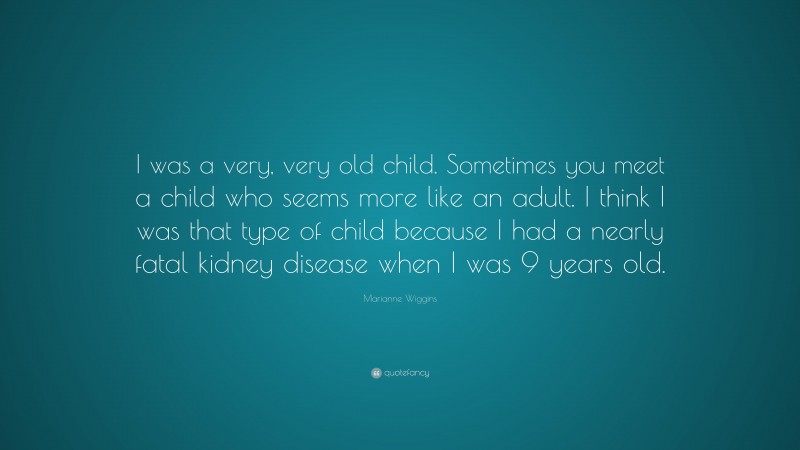 Marianne Wiggins Quote: “I was a very, very old child. Sometimes you meet a child who seems more like an adult. I think I was that type of child because I had a nearly fatal kidney disease when I was 9 years old.”