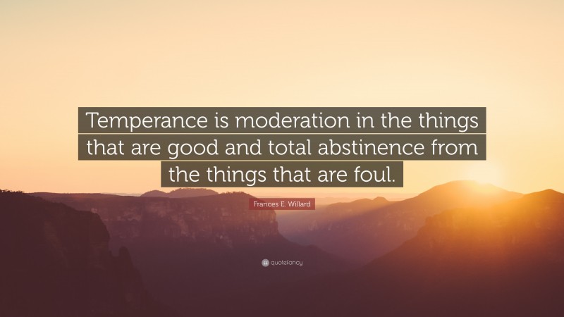 Frances E. Willard Quote: “Temperance is moderation in the things that are good and total abstinence from the things that are foul.”