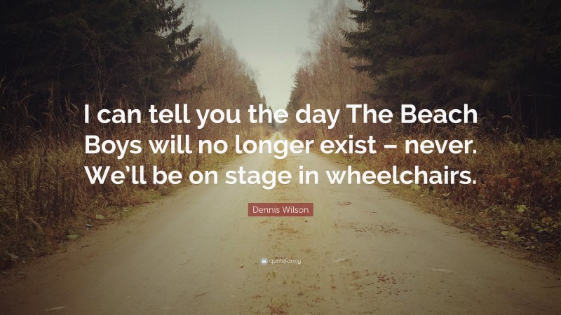 Dennis Wilson Quote: “I can tell you the day The Beach Boys will no longer exist – never. We’ll be on stage in wheelchairs.”
