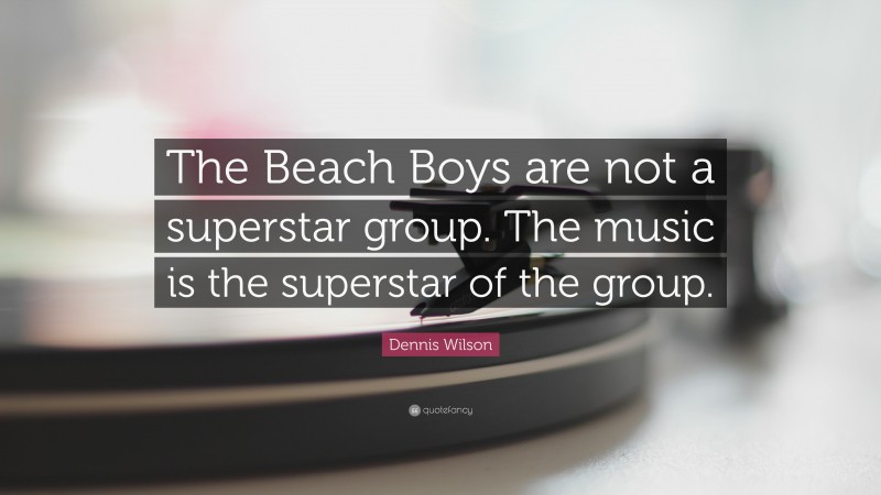 Dennis Wilson Quote: “The Beach Boys are not a superstar group. The music is the superstar of the group.”