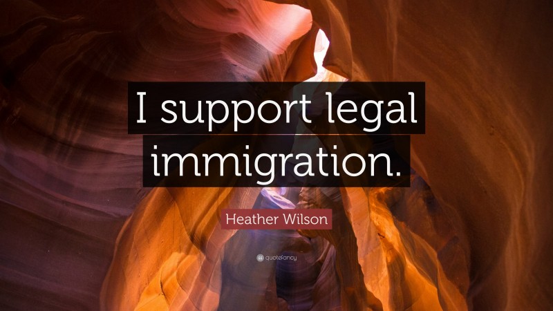 Heather Wilson Quote: “I support legal immigration.”