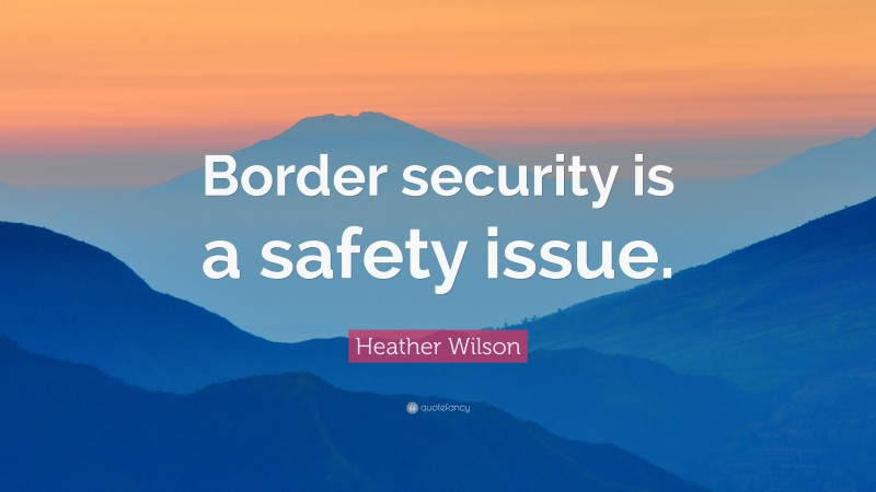 Heather Wilson Quote: “Border security is a safety issue.”