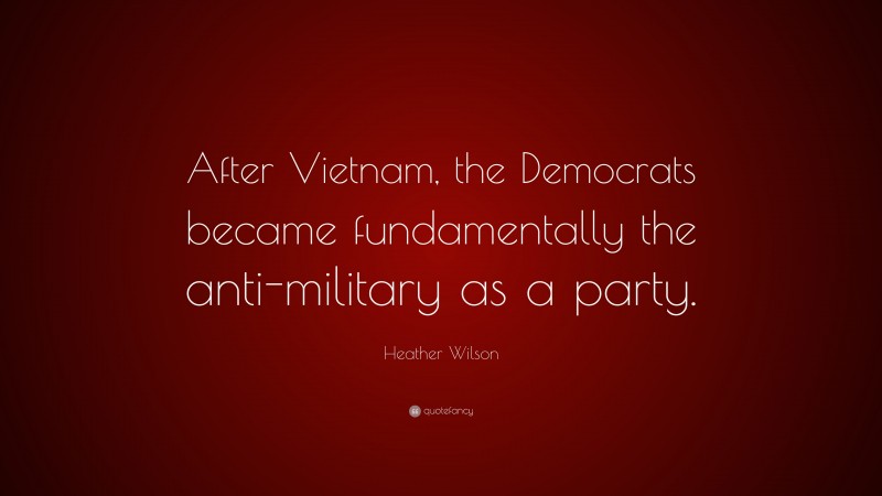 Heather Wilson Quote: “After Vietnam, the Democrats became fundamentally the anti-military as a party.”