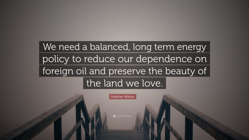 Heather Wilson Quote: “We need a balanced, long term energy policy to reduce our dependence on foreign oil and preserve the beauty of the land we love.”