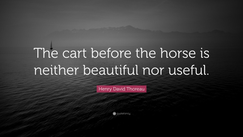 Henry David Thoreau Quote: “The cart before the horse is neither beautiful nor useful.”