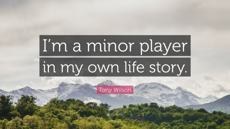 Tony Wilson Quote: “I’m a minor player in my own life story.”