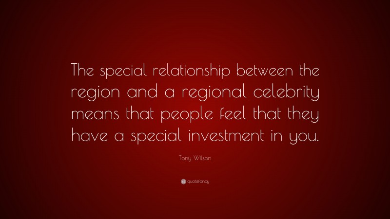 Tony Wilson Quote: “The special relationship between the region and a regional celebrity means that people feel that they have a special investment in you.”